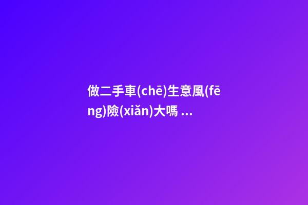 做二手車(chē)生意風(fēng)險(xiǎn)大嗎？需要多少資金？